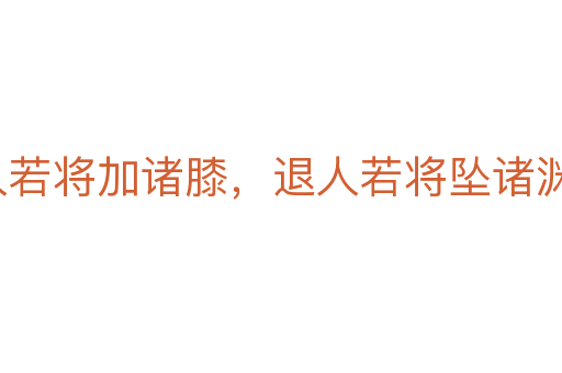 进人若将加诸膝,退人若将坠诸渊
